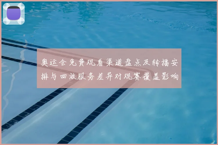 奥运会免费观看渠道盘点及转播安排与回放服务差异对观赛覆盖影响