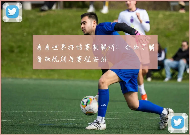 看看世界杯的赛制解析：全面了解晋级规则与赛程安排