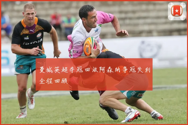 曼城英超夺冠回放阿森纳争冠失利全程回顾