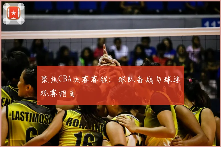 聚焦CBA决赛赛程：球队备战与球迷观赛指南