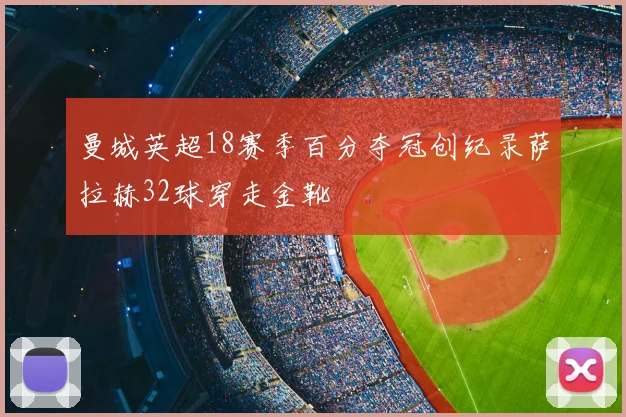 曼城英超18赛季百分夺冠创纪录萨拉赫32球穿走金靴