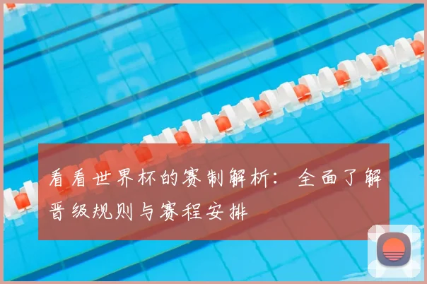 看看世界杯的赛制解析：全面了解晋级规则与赛程安排