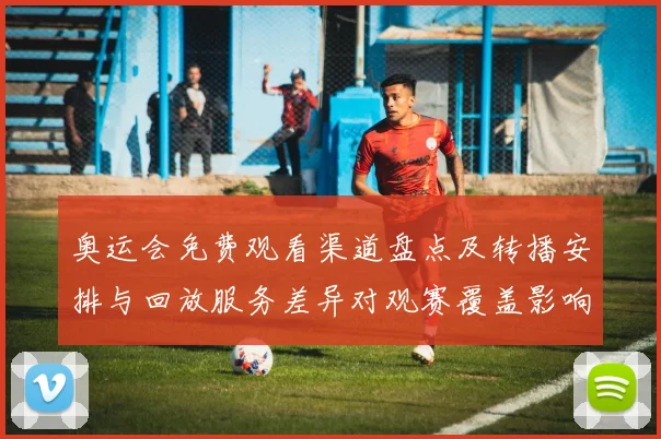 奥运会免费观看渠道盘点及转播安排与回放服务差异对观赛覆盖影响