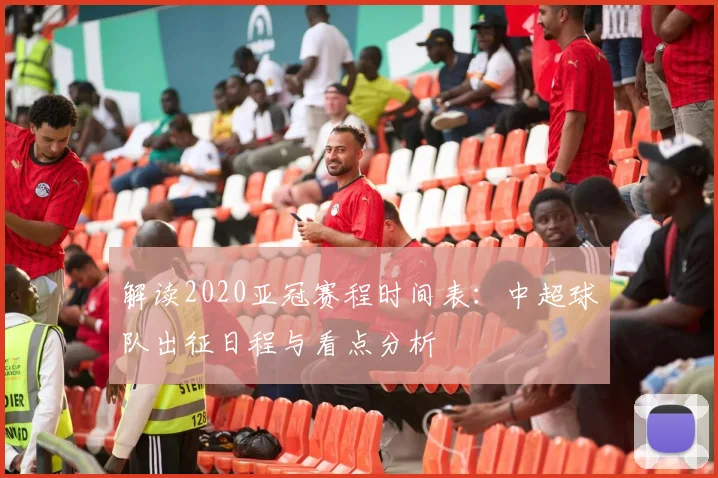 解读2020亚冠赛程时间表：中超球队出征日程与看点分析