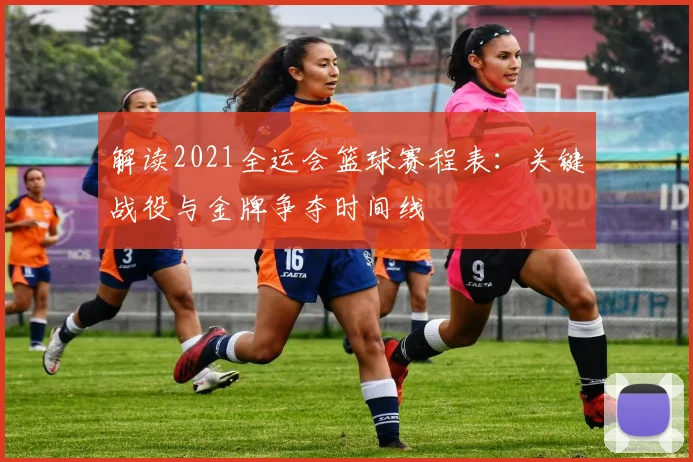 解读2021全运会篮球赛程表：关键战役与金牌争夺时间线