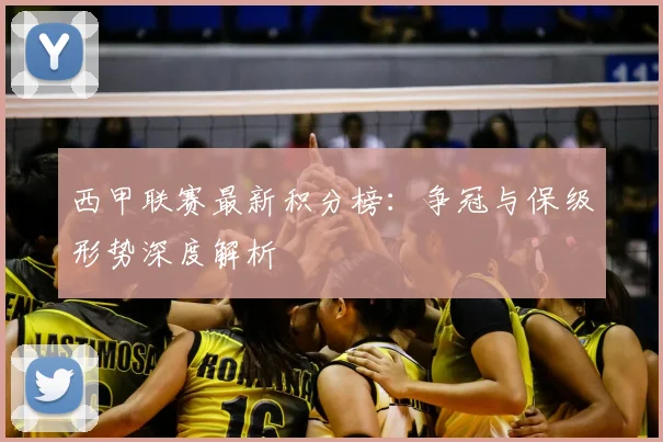 西甲联赛最新积分榜：争冠与保级形势深度解析