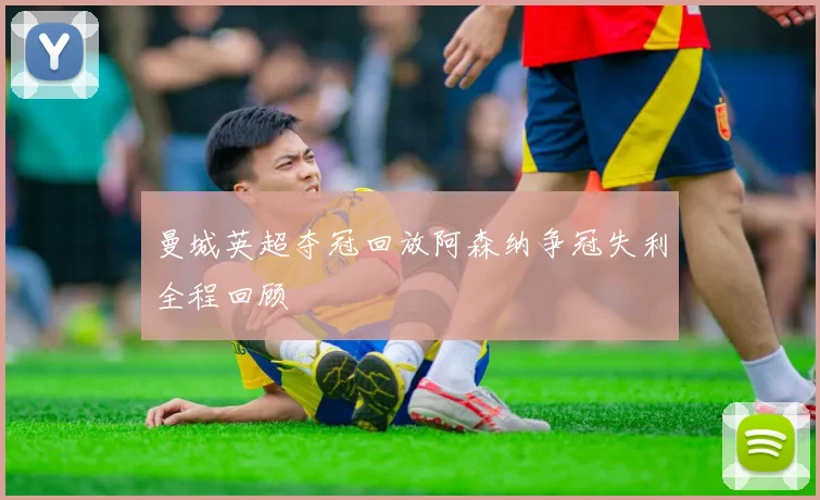 曼城英超夺冠回放阿森纳争冠失利全程回顾