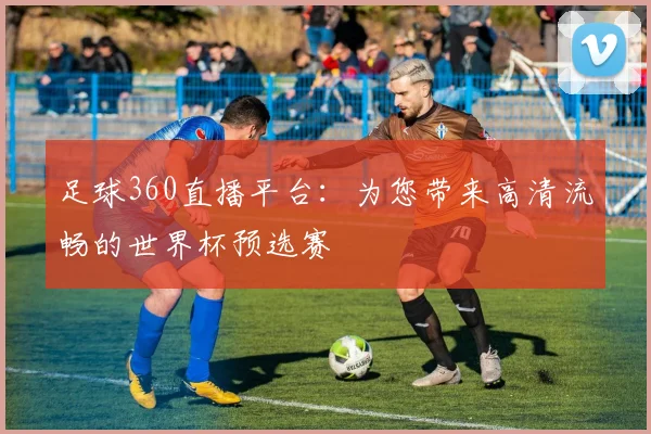 足球360直播平台：为您带来高清流畅的世界杯预选赛